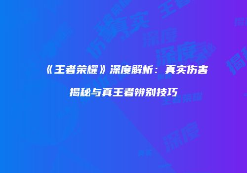 《王者荣耀》深度解析：真实伤害揭秘与真王者辨别技巧