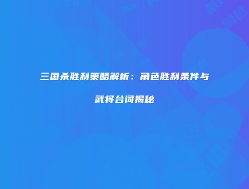 三国杀胜利策略解析：角色胜利条件与武将台词揭秘
