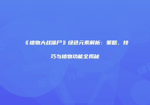 《植物大战僵尸》绿色元素解析：策略、技巧与植物功能全揭秘
