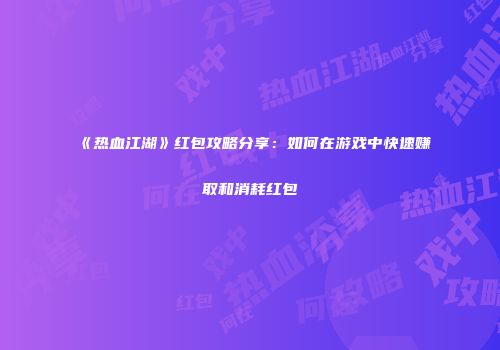 《热血江湖》红包攻略分享：如何在游戏中快速赚取和消耗红包
