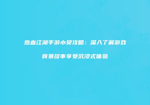 热血江湖手游小贝攻略：深入了解游戏背景故事享受沉浸式体验