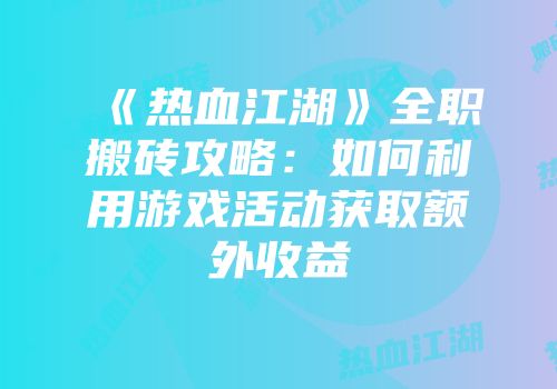 《热血江湖》全职搬砖攻略:如何利用游戏活动获取额外收益