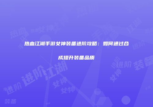 热血江湖手游女神装备进阶攻略:如何通过合成提升装备品质