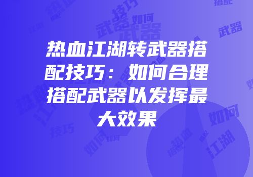 热血江湖转武器搭配技巧：如何合理搭配武器以发挥最大效果
