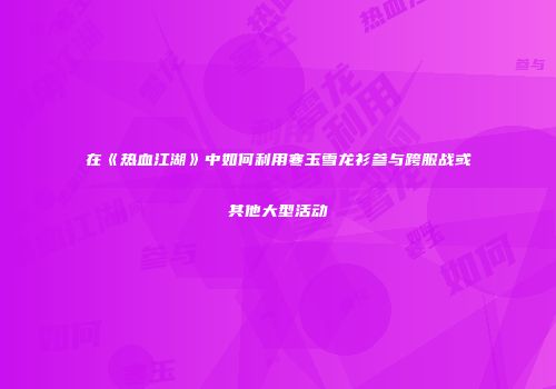 在《热血江湖》中如何利用寒玉雪龙衫参与跨服战或其他大型活动