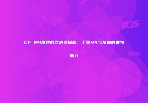 CF M4系列武器演变探秘：千变M4与龙血的独特魅力
