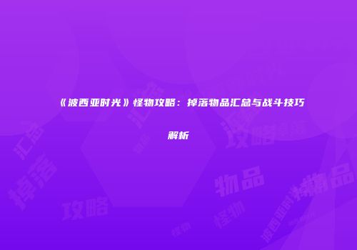 《波西亚时光》怪物攻略：掉落物品汇总与战斗技巧解析