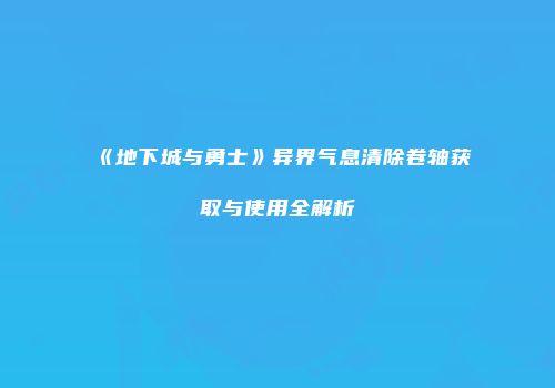 《地下城与勇士》异界气息清除卷轴获取与使用全解析
