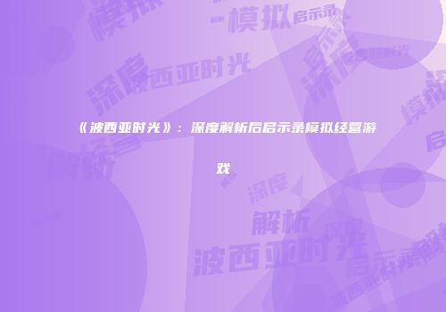 《波西亚时光》：深度解析后启示录模拟经营游戏