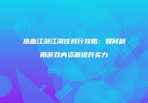 热血江湖江湖任我行攻略：如何利用游戏内资源提升实力