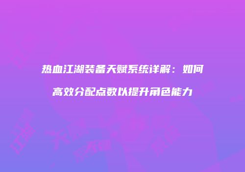 热血江湖装备天赋系统详解:如何高效分配点数以提升角色能力