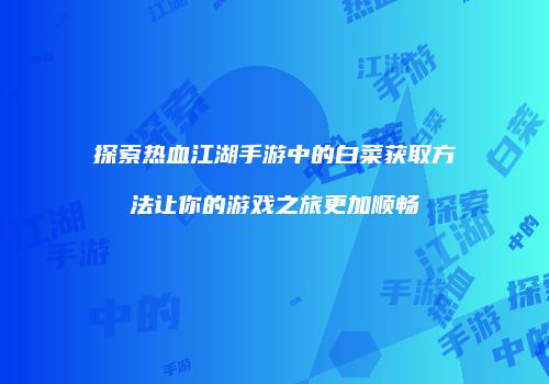 探索热血江湖手游中的白菜获取方法让你的游戏之旅更加顺畅