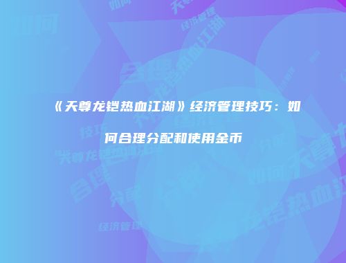 《天尊龙铠热血江湖》经济管理技巧：如何合理分配和使用金币