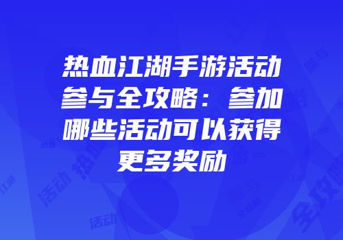 热血江湖手游活动参与全攻略：参加哪些活动可以获得更多奖励