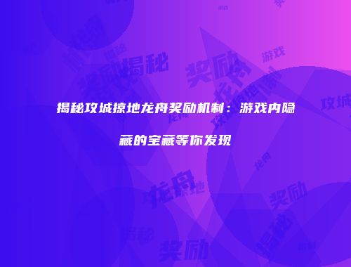 揭秘攻城掠地龙舟奖励机制：游戏内隐藏的宝藏等你发现