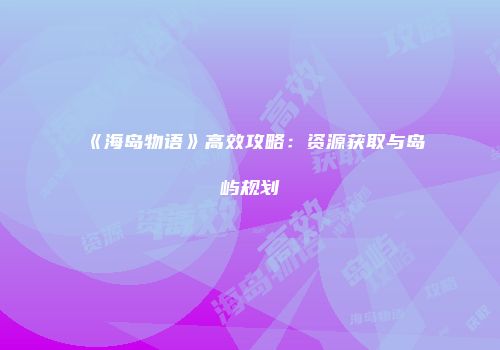 《海岛物语》高效攻略：资源获取与岛屿规划