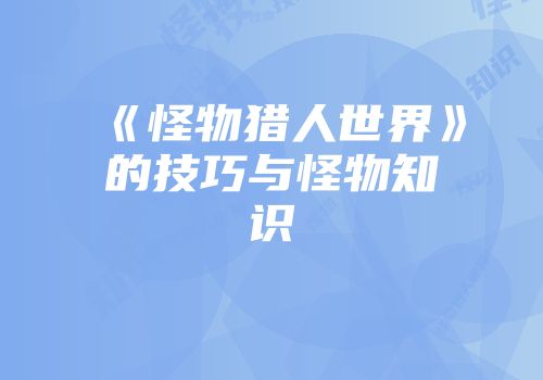 《怪物猎人世界》的技巧与怪物知识