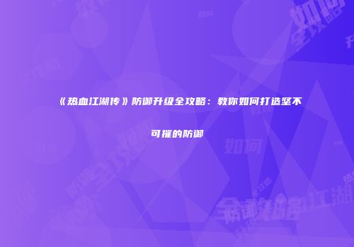 《热血江湖传》防御升级全攻略：教你如何打造坚不可摧的防御