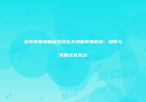 赛尔号雷神崛起游戏社交功能使用教程：如何与其他玩家互动