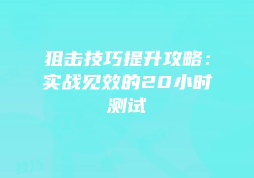 狙击技巧提升攻略：实战见效的20小时测试