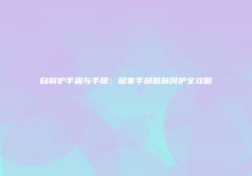 自制护手霜与手膜：居家手部肌肤呵护全攻略