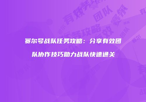 赛尔号战队任务攻略：分享有效团队协作技巧助力战队快速通关