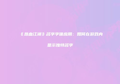 《热血江湖》名字字体应用：如何在游戏内显示独特名字