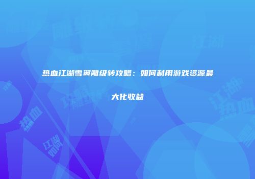 热血江湖雪翼雕级转攻略：如何利用游戏资源最大化收益