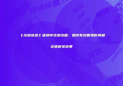 《攻城掠地》级撞钟资源攻略：如何有效管理时间和资源避免浪费