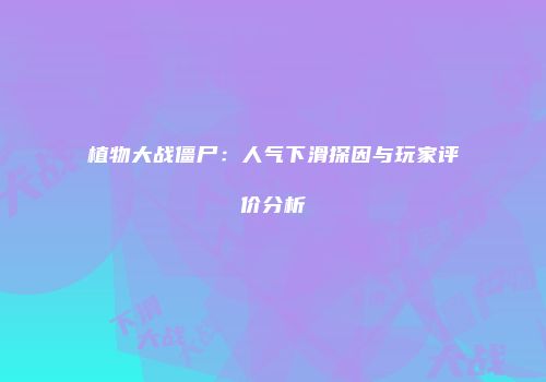 植物大战僵尸：人气下滑探因与玩家评价分析