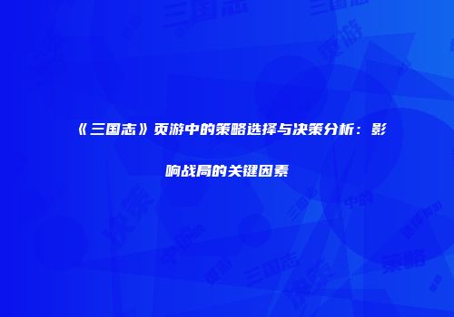 《三国志》页游中的策略选择与决策分析：影响战局的关键因素