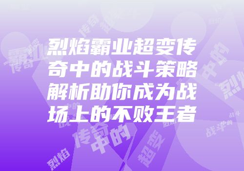 烈焰霸业超变传奇中的战斗策略解析助你成为战场上的不败王者