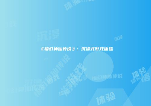 《悟幻神仙传说》：沉浸式游戏体验