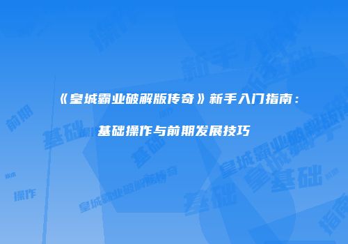 《皇城霸业破解版传奇》新手入门指南：基础操作与前期发展技巧