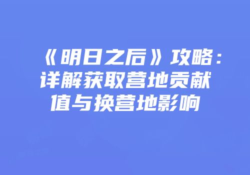 《明日之后》攻略：详解获取营地贡献值与换营地影响