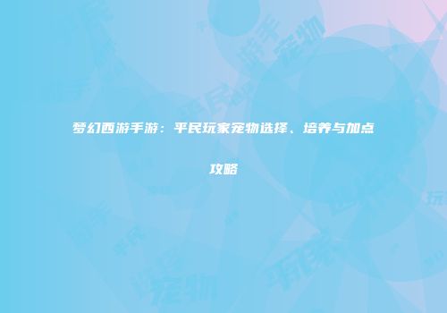 梦幻西游手游：平民玩家宠物选择、培养与加点攻略