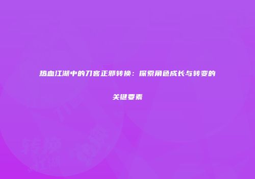 热血江湖中的刀客正邪转换：探索角色成长与转变的关键要素
