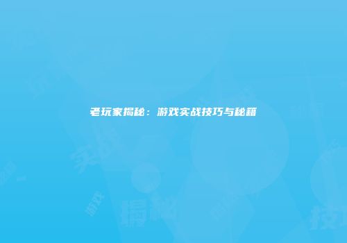 老玩家揭秘：游戏实战技巧与秘籍