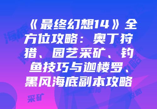 《最终幻想14》全方位攻略：奥丁狩猎、园艺采矿、钓鱼技巧与迦楼罗、黑风海底副本攻略