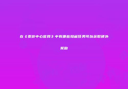 在《页游中心官网》中有哪些隐藏任务可以获取额外奖励