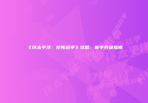 《环太平洋：反叛战争》攻略：新手升级指南