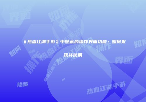《热血江湖手游》中隐藏的操作界面功能：如何发现并使用