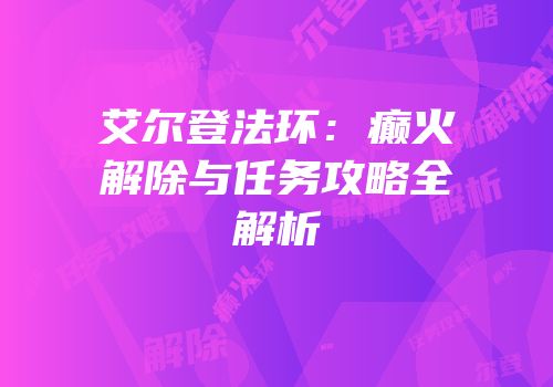 艾尔登法环：癫火解除与任务攻略全解析