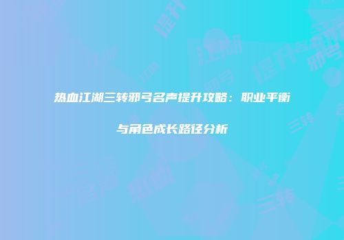 热血江湖三转邪弓名声提升攻略：职业平衡与角色成长路径分析