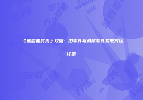 《波西亚时光》攻略：旧零件与机械零件获取方法详解