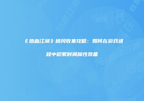 《热血江湖》披风收集攻略：如何在游戏进程中积累时间属性装备