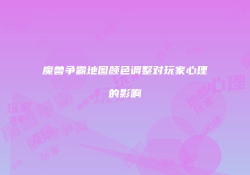 魔兽争霸地图颜色调整对玩家心理的影响