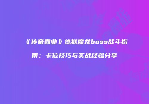 《传奇霸业》炼狱魔龙boss战斗指南：卡位技巧与实战经验分享