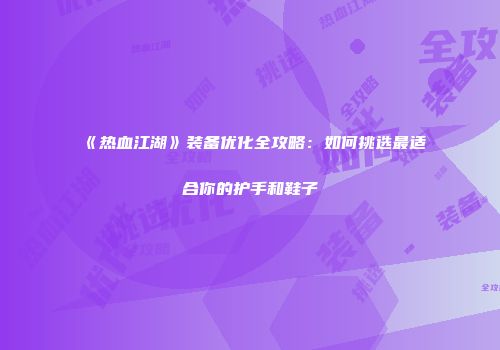 《热血江湖》装备优化全攻略:如何挑选最适合你的护手和鞋子