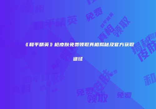 《和平精英》枪皮肤免费领取真相揭秘及官方获取途径